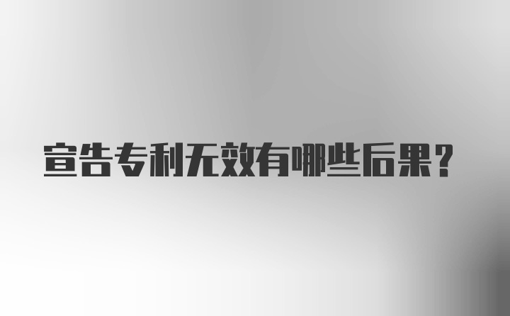 宣告专利无效有哪些后果？