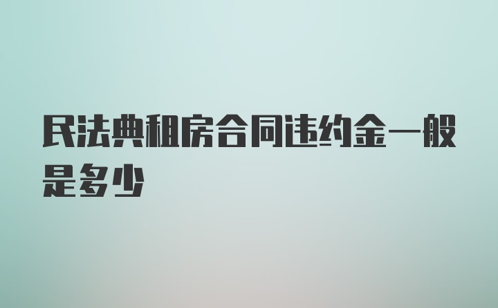 民法典租房合同违约金一般是多少