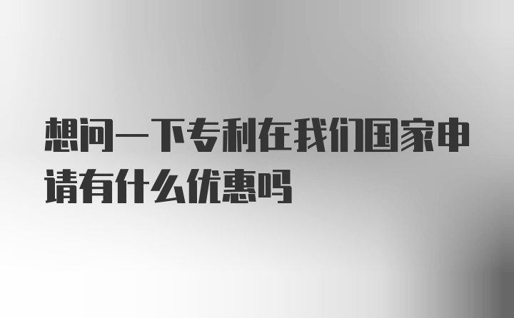 想问一下专利在我们国家申请有什么优惠吗