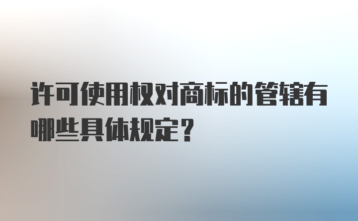 许可使用权对商标的管辖有哪些具体规定？