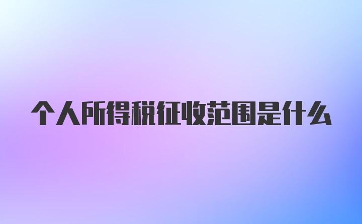 个人所得税征收范围是什么