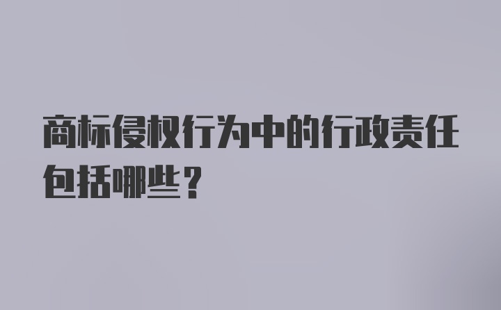 商标侵权行为中的行政责任包括哪些?