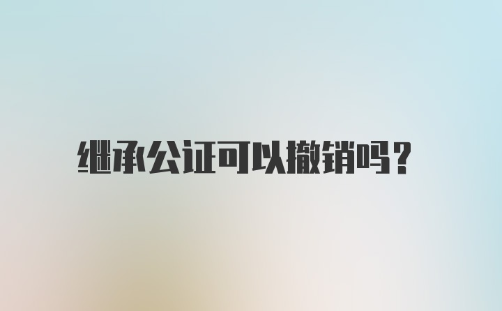 继承公证可以撤销吗？