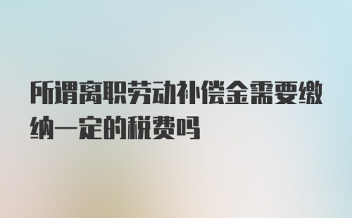 所谓离职劳动补偿金需要缴纳一定的税费吗