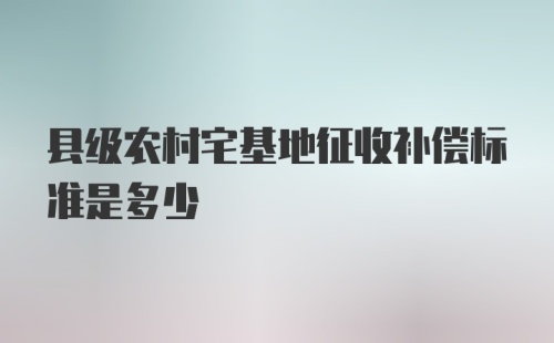 县级农村宅基地征收补偿标准是多少