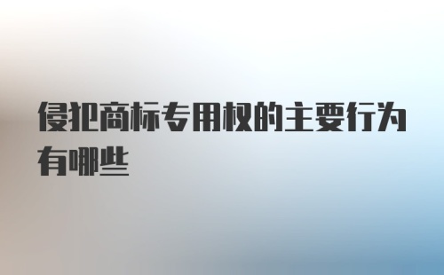 侵犯商标专用权的主要行为有哪些