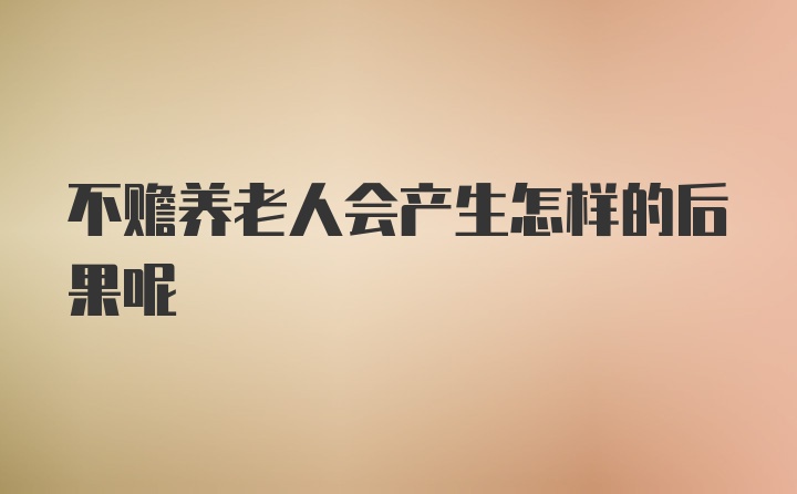 不赡养老人会产生怎样的后果呢