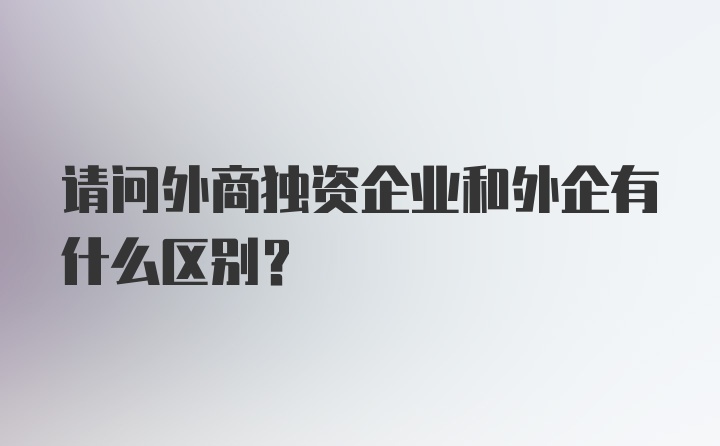 请问外商独资企业和外企有什么区别？