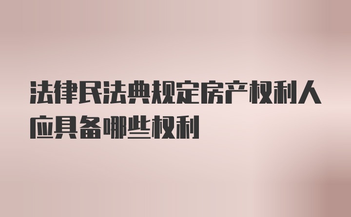 法律民法典规定房产权利人应具备哪些权利