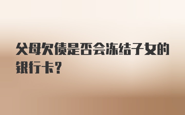 父母欠债是否会冻结子女的银行卡?