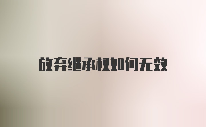 放弃继承权如何无效