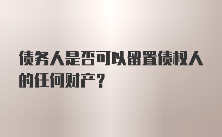 债务人是否可以留置债权人的任何财产？