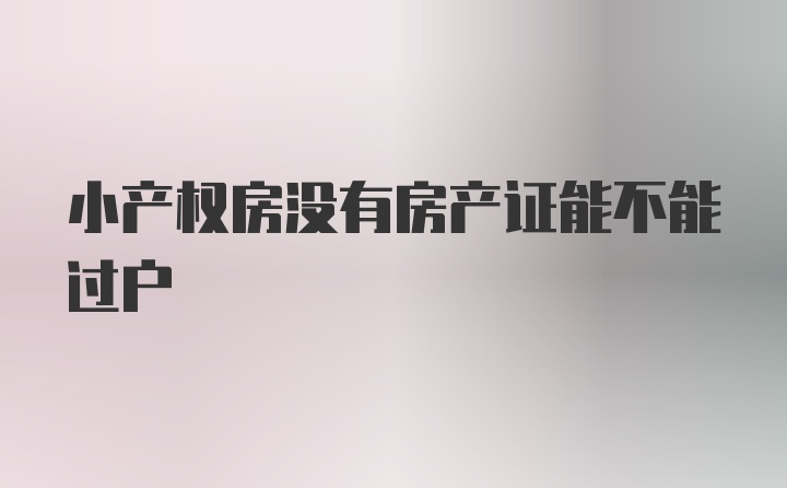 小产权房没有房产证能不能过户