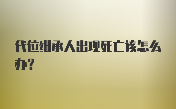 代位继承人出现死亡该怎么办？