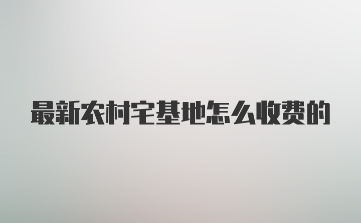 最新农村宅基地怎么收费的