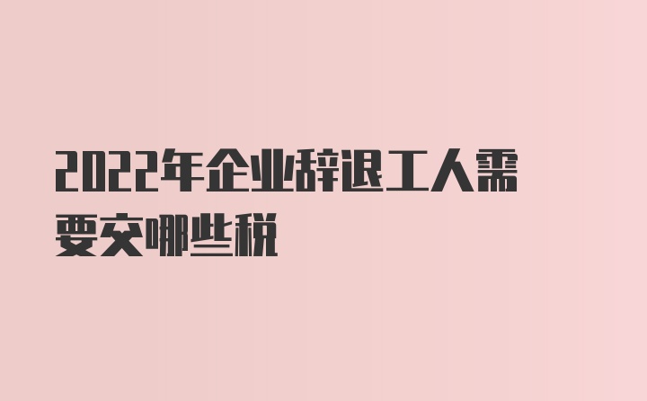 2022年企业辞退工人需要交哪些税