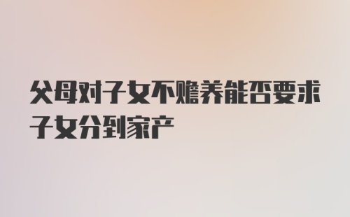 父母对子女不赡养能否要求子女分到家产