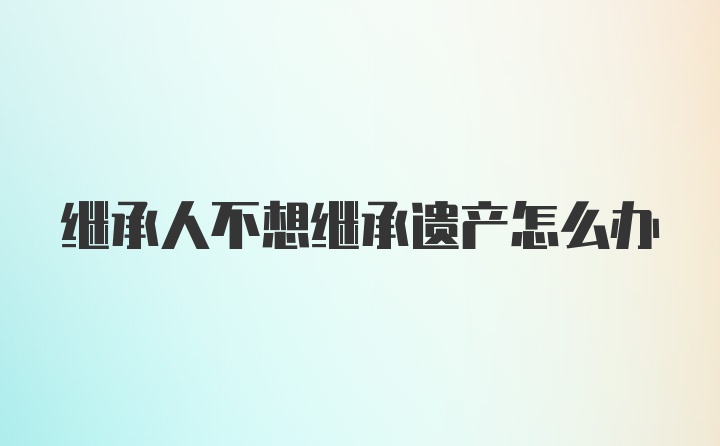 继承人不想继承遗产怎么办