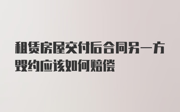 租赁房屋交付后合同另一方毁约应该如何赔偿