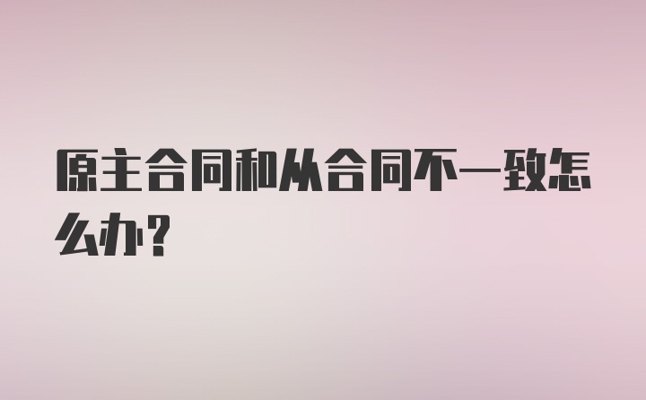 原主合同和从合同不一致怎么办？