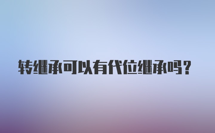 转继承可以有代位继承吗？