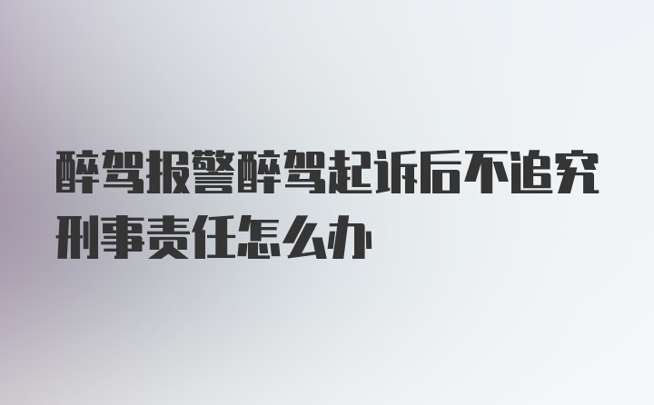 醉驾报警醉驾起诉后不追究刑事责任怎么办