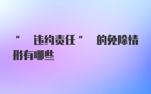 " 违约责任" 的免除情形有哪些