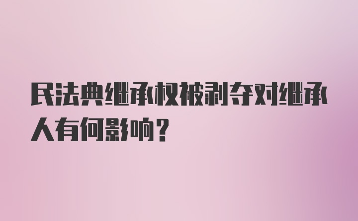 民法典继承权被剥夺对继承人有何影响？