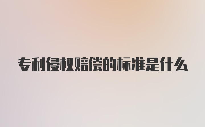 专利侵权赔偿的标准是什么