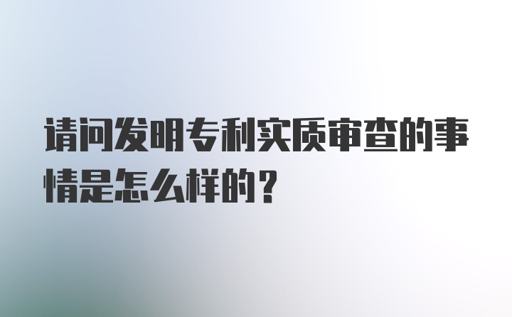 请问发明专利实质审查的事情是怎么样的?