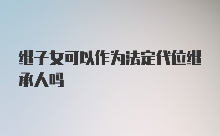 继子女可以作为法定代位继承人吗