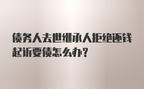 债务人去世继承人拒绝还钱起诉要债怎么办？