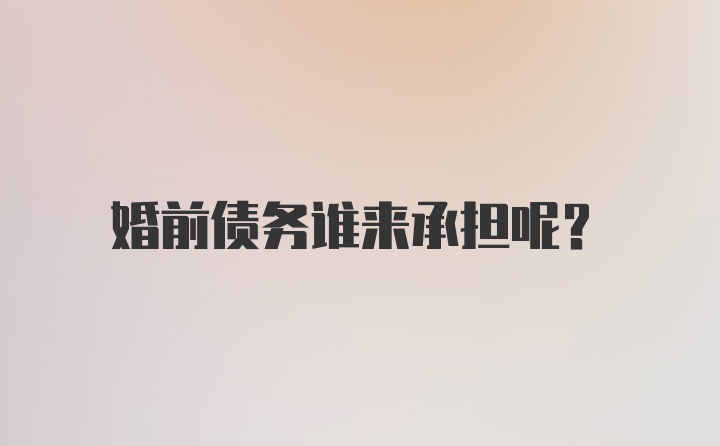 婚前债务谁来承担呢？