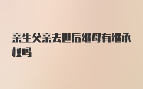 亲生父亲去世后继母有继承权吗