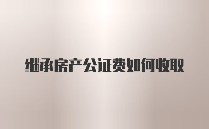 继承房产公证费如何收取