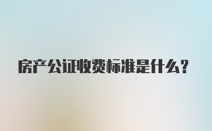 房产公证收费标准是什么？