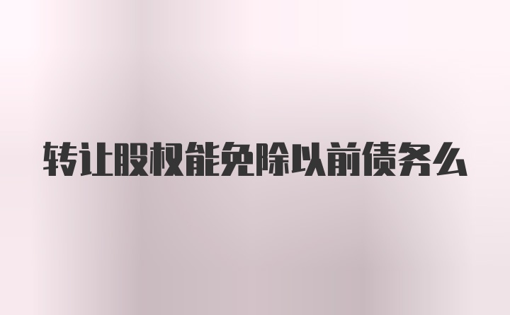 转让股权能免除以前债务么