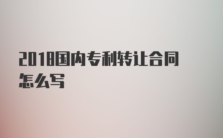 2018国内专利转让合同怎么写