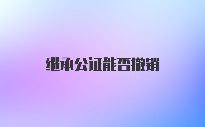 继承公证能否撤销