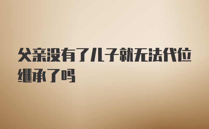 父亲没有了儿子就无法代位继承了吗