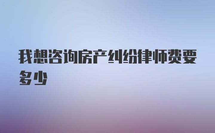 我想咨询房产纠纷律师费要多少