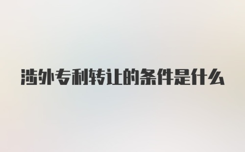 涉外专利转让的条件是什么