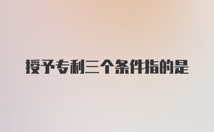 授予专利三个条件指的是