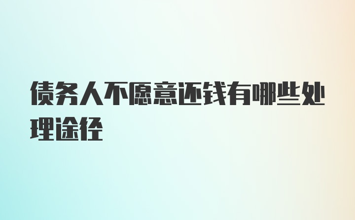 债务人不愿意还钱有哪些处理途径