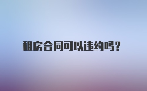 租房合同可以违约吗?