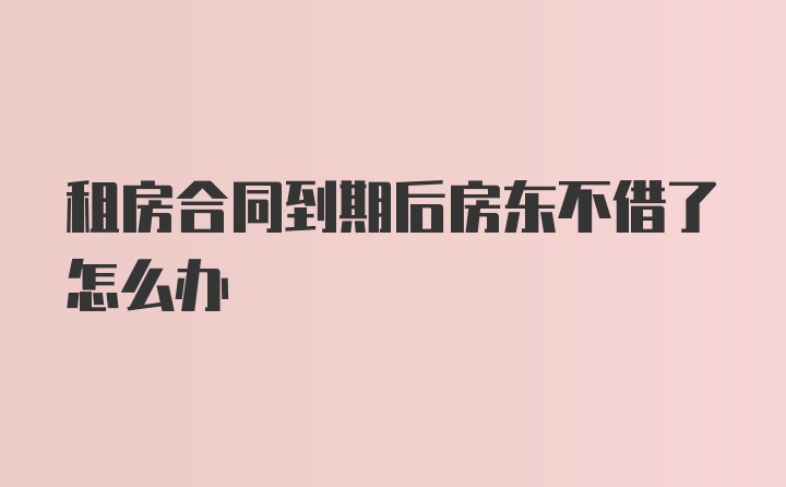 租房合同到期后房东不借了怎么办