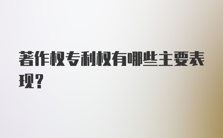 著作权专利权有哪些主要表现？