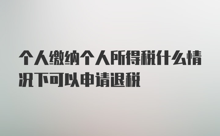 个人缴纳个人所得税什么情况下可以申请退税