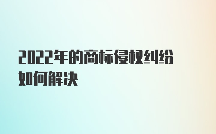 2022年的商标侵权纠纷如何解决