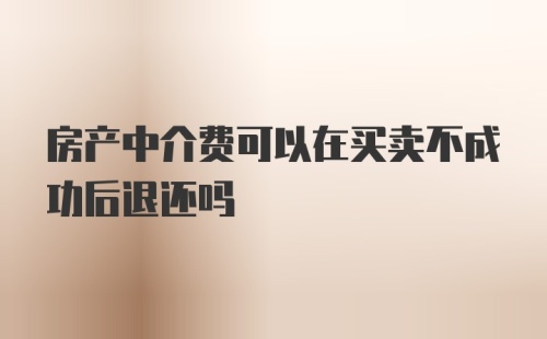 房产中介费可以在买卖不成功后退还吗